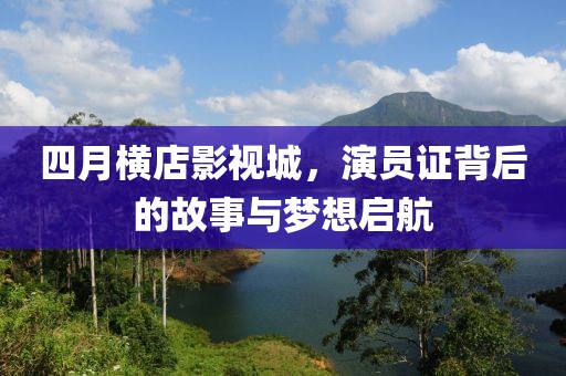 四月横店影视城，演员证背后的故事与梦想启航