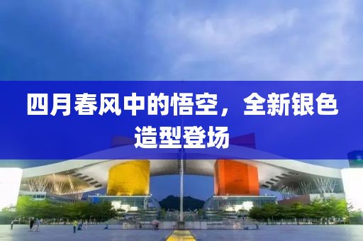 四月春风中的悟空，全新银色造型登场
