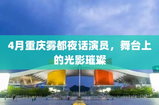 4月重庆雾都夜话演员，舞台上的光影璀璨