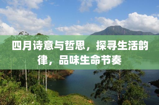 四月诗意与哲思，探寻生活韵律，品味生命节奏