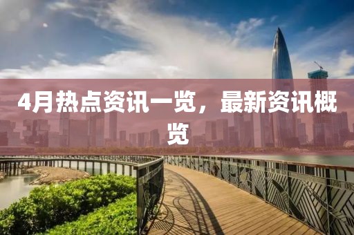 4月热点资讯一览，最新资讯概览