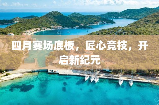 四月赛场底板，匠心竞技，开启新纪元