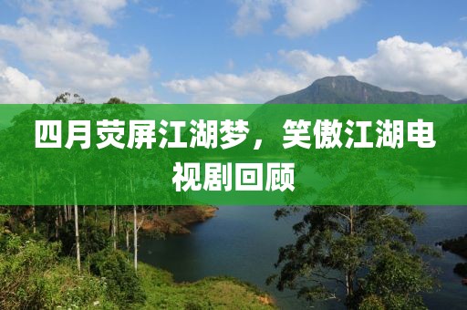 四月荧屏江湖梦，笑傲江湖电视剧回顾