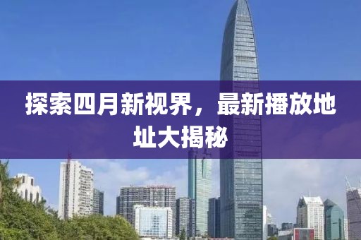 探索四月新视界，最新播放地址大揭秘