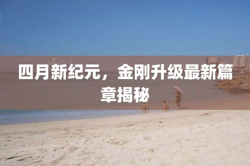 四月新纪元，金刚升级最新篇章揭秘