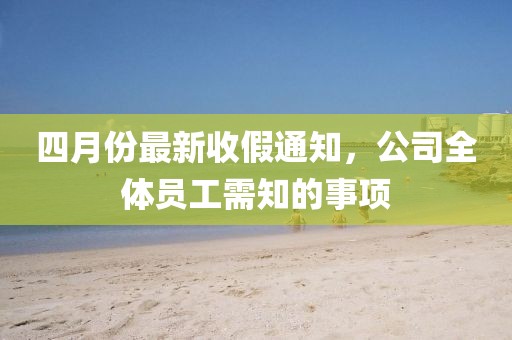 四月份最新收假通知，公司全体员工需知的事项