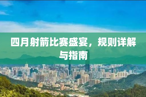 四月射箭比赛盛宴，规则详解与指南