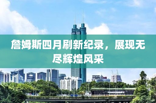 詹姆斯四月刷新纪录，展现无尽辉煌风采