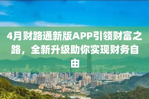 4月财路通新版APP引领财富之路，全新升级助你实现财务自由