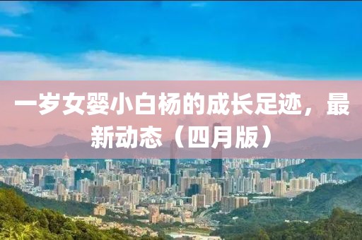 一岁女婴小白杨的成长足迹，最新动态（四月版）