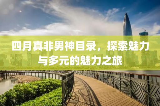 四月真非男神目录，探索魅力与多元的魅力之旅