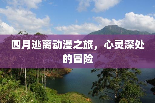 四月逃离动漫之旅，心灵深处的冒险