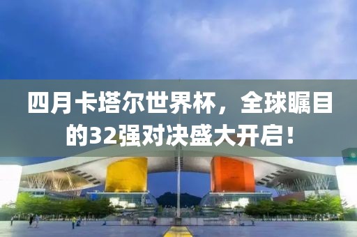 四月卡塔尔世界杯，全球瞩目的32强对决盛大开启！