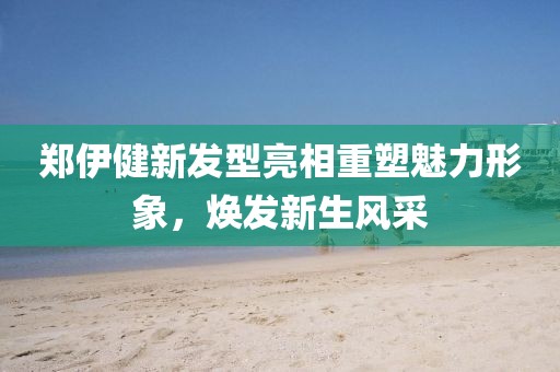 郑伊健新发型亮相重塑魅力形象，焕发新生风采