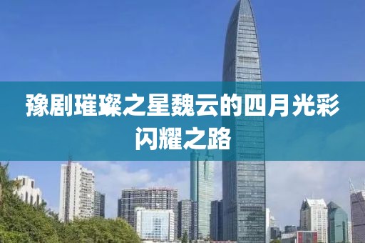 豫剧璀璨之星魏云的四月光彩闪耀之路