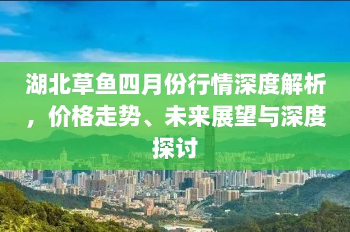 湖北草鱼四月份行情深度解析，价格走势、未来展望与深度探讨