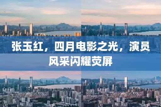 张玉红，四月电影之光，演员风采闪耀荧屏