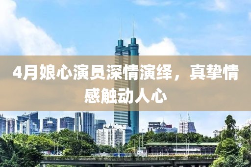 4月娘心演员深情演绎，真挚情感触动人心