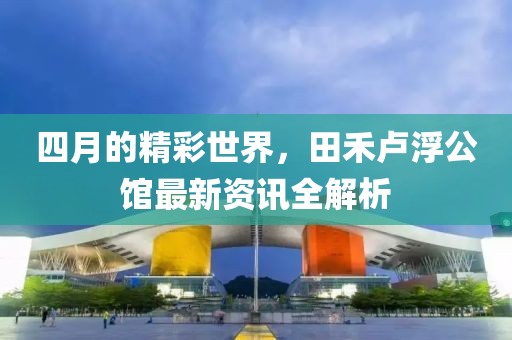 四月的精彩世界，田禾卢浮公馆最新资讯全解析