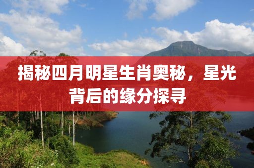 揭秘四月明星生肖奥秘，星光背后的缘分探寻