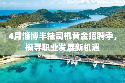 4月淄博半挂司机黄金招聘季，探寻职业发展新机遇