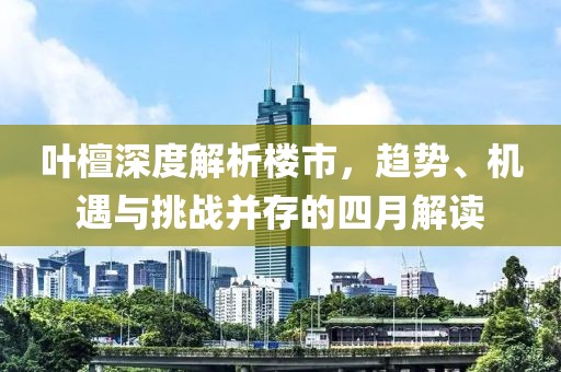 叶檀深度解析楼市，趋势、机遇与挑战并存的四月解读