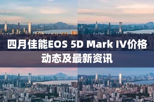 四月佳能EOS 5D Mark IV价格动态及最新资讯