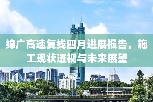绵广高速复线四月进展报告，施工现状透视与未来展望