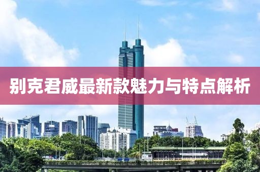 别克君威最新款魅力与特点解析