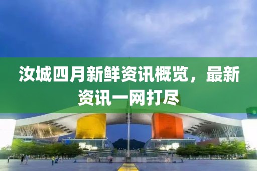 汝城四月新鲜资讯概览，最新资讯一网打尽