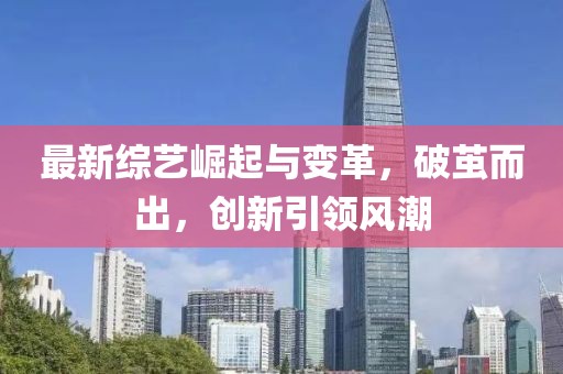 最新综艺崛起与变革，破茧而出，创新引领风潮