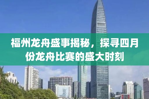 福州龙舟盛事揭秘，探寻四月份龙舟比赛的盛大时刻