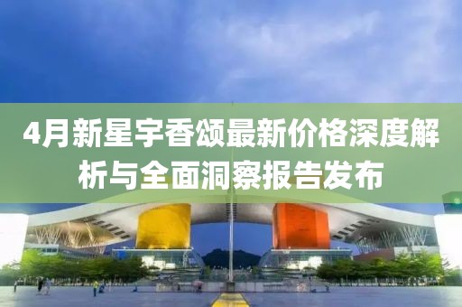 4月新星宇香颂最新价格深度解析与全面洞察报告发布