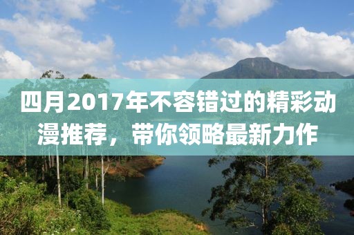 四月2017年不容错过的精彩动漫推荐，带你领略最新力作