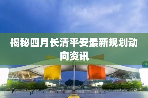 揭秘四月长清平安最新规划动向资讯