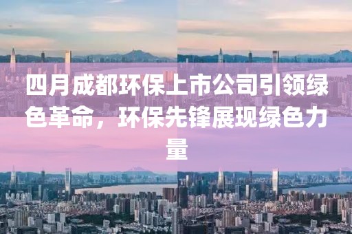 四月成都环保上市公司引领绿色革命，环保先锋展现绿色力量