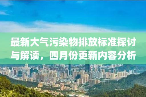 最新大气污染物排放标准探讨与解读，四月份更新内容分析