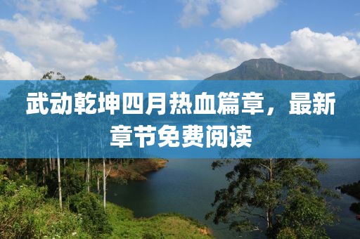 武动乾坤四月热血篇章，最新章节免费阅读