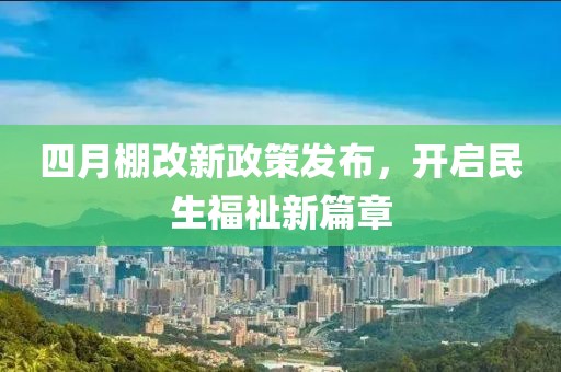 四月棚改新政策发布，开启民生福祉新篇章