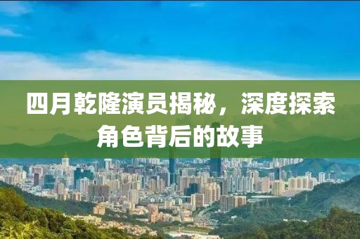 四月乾隆演员揭秘，深度探索角色背后的故事