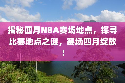 揭秘四月NBA赛场地点，探寻比赛地点之谜，赛场四月绽放！