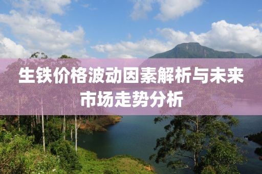 生铁价格波动因素解析与未来市场走势分析