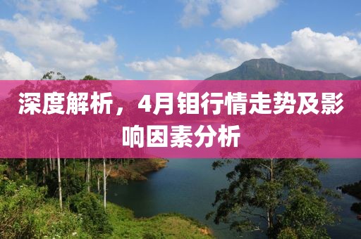 深度解析，4月钼行情走势及影响因素分析