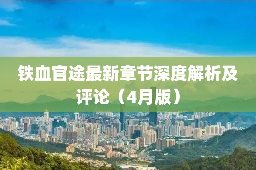 铁血官途最新章节深度解析及评论（4月版）