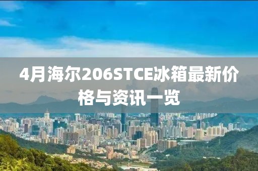 4月海尔206STCE冰箱最新价格与资讯一览