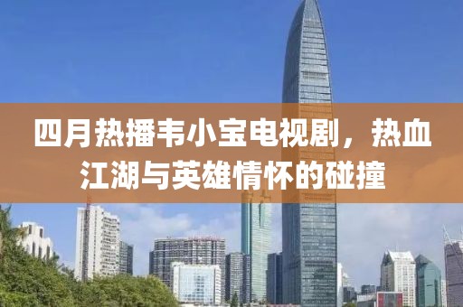 四月热播韦小宝电视剧，热血江湖与英雄情怀的碰撞