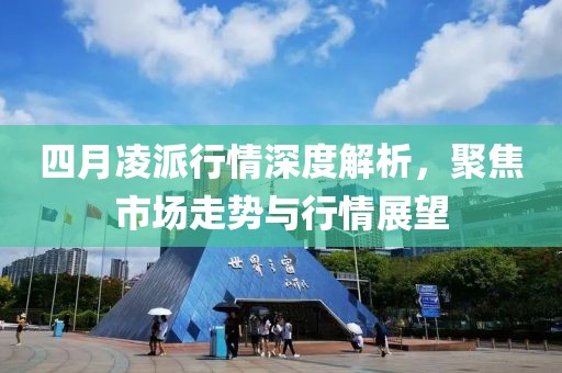 四月凌派行情深度解析，聚焦市场走势与行情展望