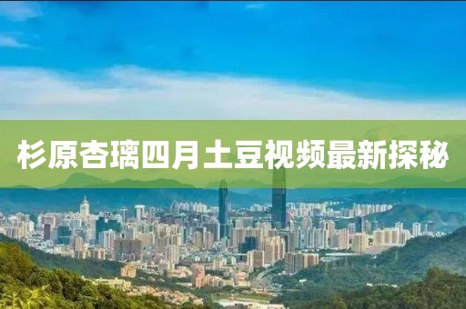杉原杏璃四月土豆视频最新探秘
