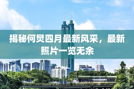 揭秘何炅四月最新风采，最新照片一览无余