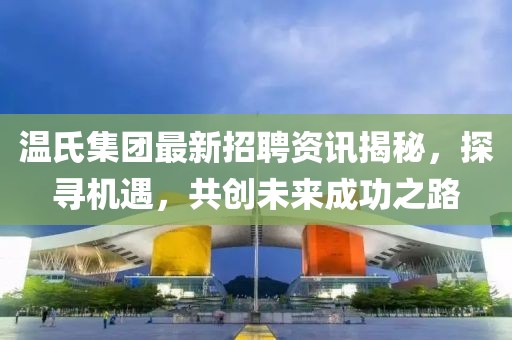 温氏集团最新招聘资讯揭秘，探寻机遇，共创未来成功之路
